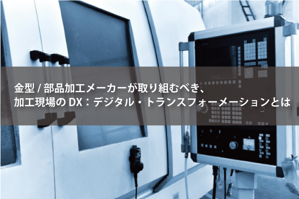 ホワイトペーパー：金型/部品加工メーカーが取り組むべき加工現場のDXとは
