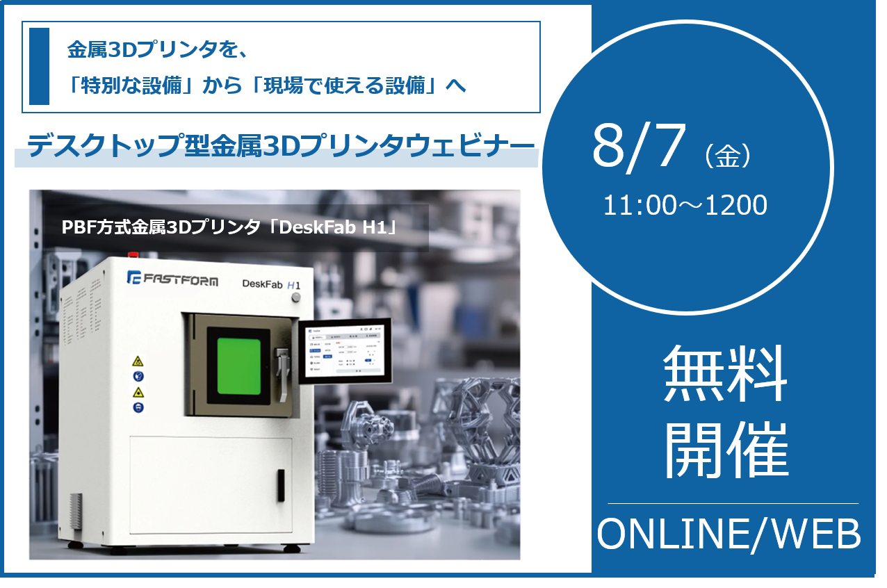 8/7（金）11:00～12:00│デスクトップ型PBF方式金属3Dプリンタ「DeskFab H1」ウェビナー ― 金属3Dプリンタを、「特別な設備」から「現場で使える設備」へ ― ⇒受付終了しました