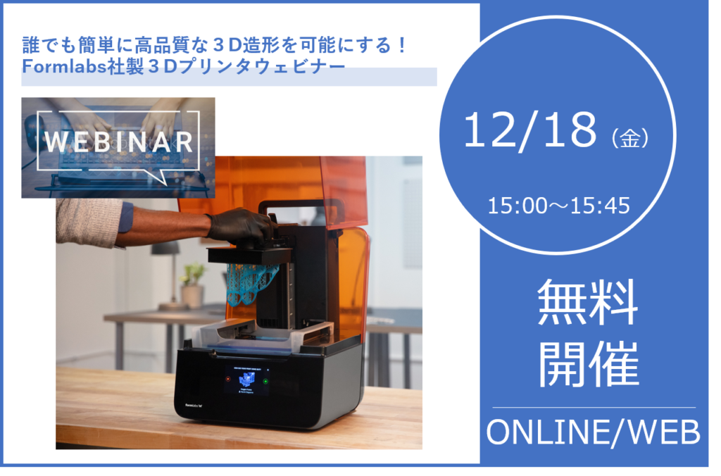 12/18(金)15:00~15:45|誰でも簡単に高品質な3D造形を可能にする!Formlabs社製3Dプリンタウェビナー⇒終了しました