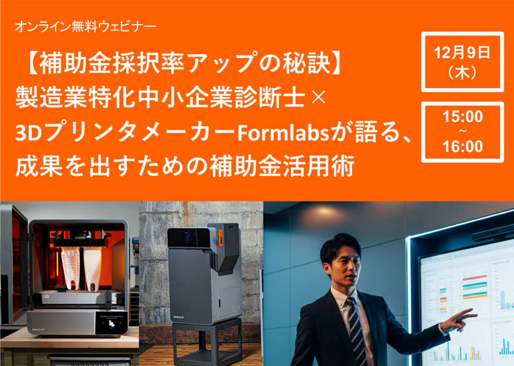 12/9 (木) 15:00～｜Formlabsウェビナー<br/>【補助金採択率アップの秘訣】製造業特化中小企業診断士×3DプリンタメーカーFormlabsが語る、成果を出すための補助金活用術