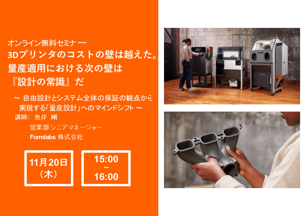 11/20 (木) 15:00～｜Formlabsウェビナー<br/>「3Dプリンタのコストの壁は越えた。量産適用における次の壁は『設計の常識』だ 〜 自由設計とシステム全体の保証の観点から実現する「量産設計」へのマインドシフト 〜」