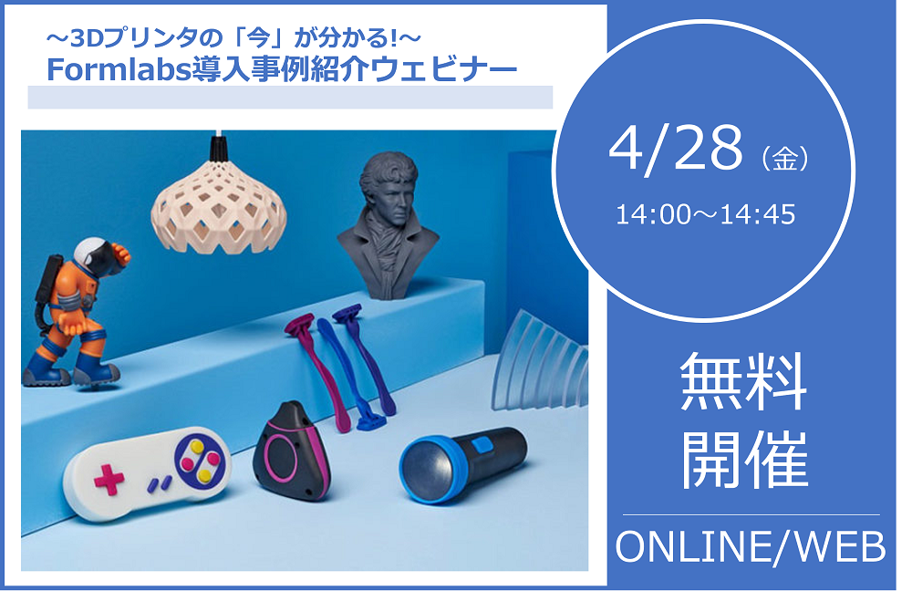 4/28（金）14:00～14:45｜3Dプリンタの「今」が分かる! Formlabs導入事例紹介ウェビナー⇒終了しました