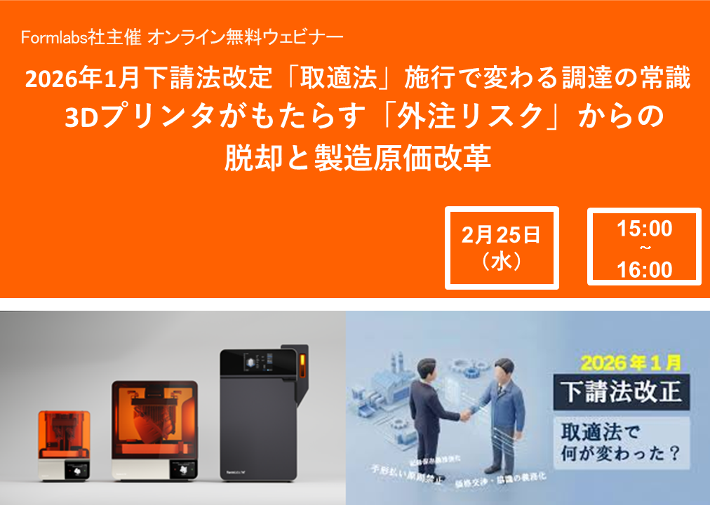 2/25(水) 15:00～｜Formlabs社主催ウェビナー『2026年1月下請法改定「取適法」施行で変わる調達の常識。 3Dプリンタがもたらす「外注リスク」からの脱却と製造原価改革』