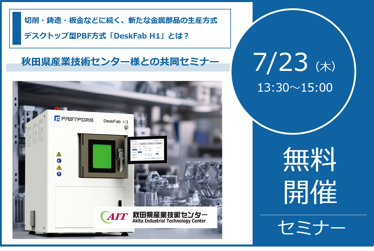7/23（木）13:30～15:00│秋田県産業技術センター様共同セミナー｜新製品 デスクトップ型PBF方式金属3Dプリンタ「DeskFab H1」のご紹介
