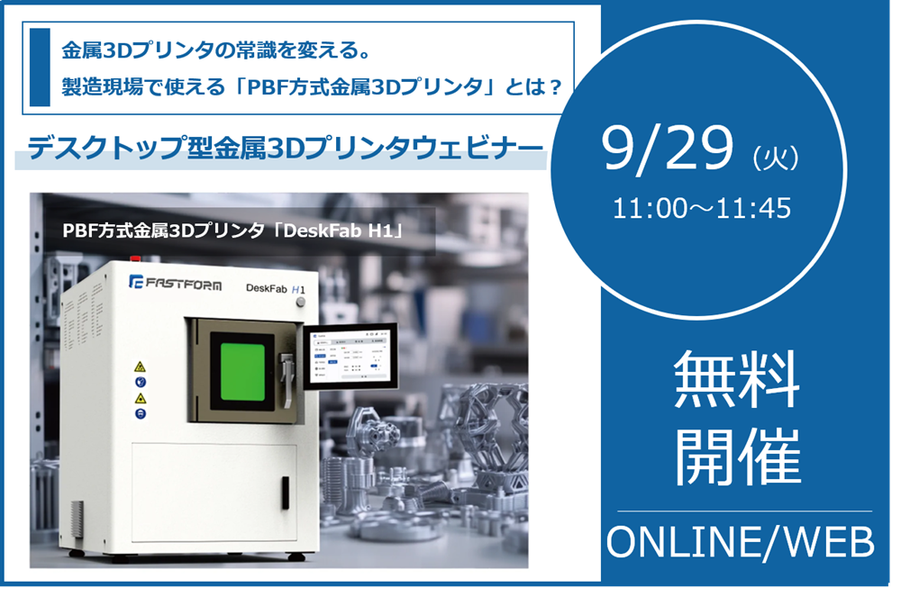 9/29（火）11:00～11:45│デスクトップ型PBF方式金属3Dプリンタ「DeskFab H1」ウェビナー <br/>― 金属3Dプリンタを、「特別な設備」から「現場で使える設備」へ ― ⇒受付終了しました